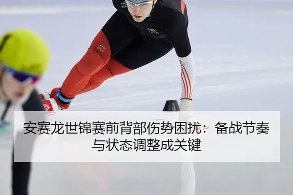 安赛龙世锦赛前背部伤势困扰：备战节奏与状态调整成关键